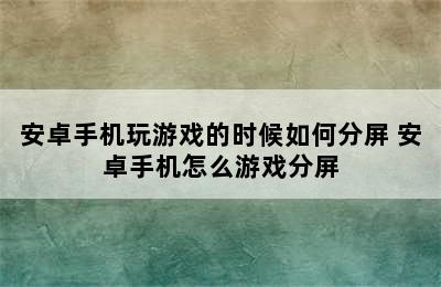 安卓手机玩游戏的时候如何分屏 安卓手机怎么游戏分屏